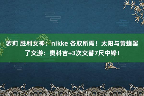 萝莉 胜利女神：nikke 各取所需！太阳与黄蜂罢了交游：奥科吉+3次交替7尺中锋！