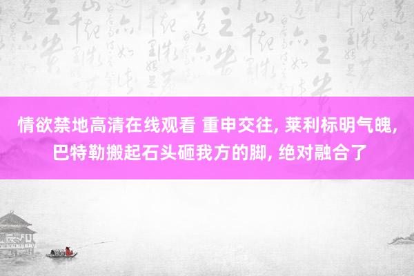 情欲禁地高清在线观看 重申交往， 莱利标明气魄， 巴特勒搬起石头砸我方的脚， 绝对融合了