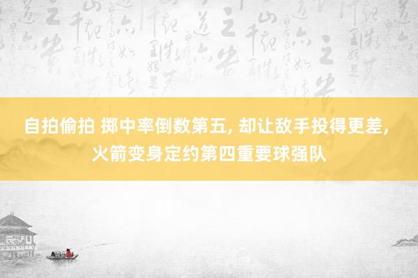 自拍偷拍 掷中率倒数第五， 却让敌手投得更差， 火箭变身定约第四重要球强队