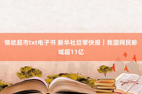 情欲超市txt电子书 新华社巨擘快报｜我国网民畛域超11亿