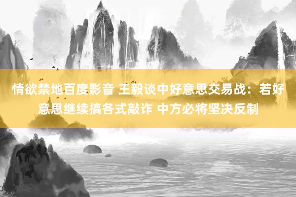 情欲禁地百度影音 王毅谈中好意思交易战：若好意思继续搞各式敲诈 中方必将坚决反制