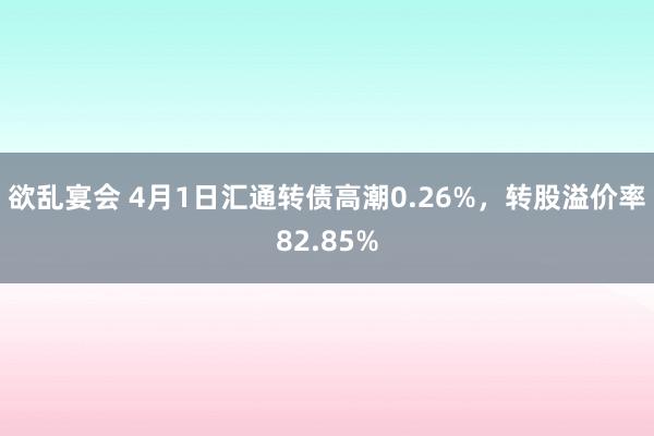 欲乱宴会 4月1日汇通转债高潮0.26%，转股溢价率82.85%