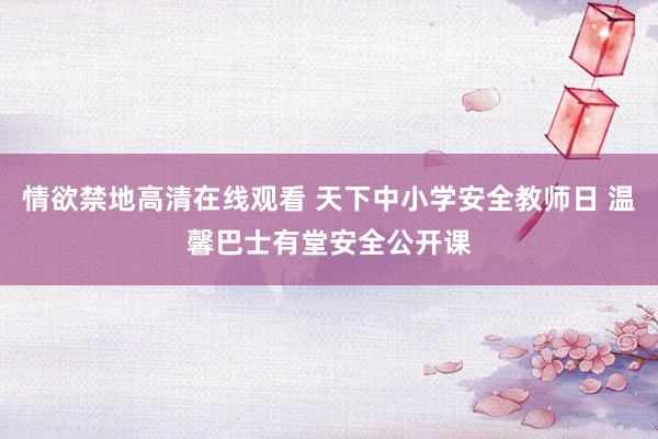 情欲禁地高清在线观看 天下中小学安全教师日 温馨巴士有堂安全公开课